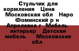 Стульчик для кормления › Цена ­ 1 000 - Московская обл., Наро-Фоминский р-н, Апрелевка г. Мебель, интерьер » Детская мебель   . Московская обл.